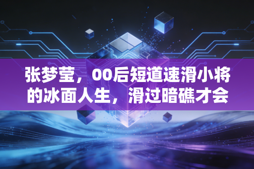 张梦莹,00后短道速滑小将的冰面人生,滑过暗礁才会遇见风 张梦莹,00后短道速滑小将的冰面人生,滑过暗礁才会遇见风