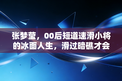 张梦莹，00后短道速滑小将的冰面人生，滑过暗礁才会遇见风