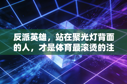 反派英雄,站在聚光灯背面的人,才是体育最滚烫的注脚 反派英雄,站在聚光灯背面的人,才是体育最滚烫的注脚
