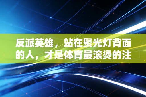 反派英雄，站在聚光灯背面的人，才是体育最滚烫的注脚