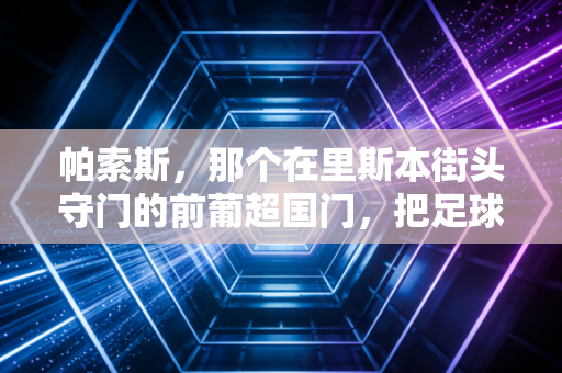 帕索斯，那个在里斯本街头守门的前葡超国门，把足球种进了贫民窟的泥地里