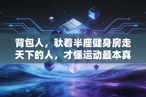 背包人，驮着半座健身房走天下的人，才懂运动最本真的快乐