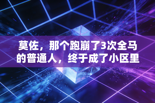 莫佐，那个跑崩了3次全马的普通人，终于成了小区里的运动精神偶像