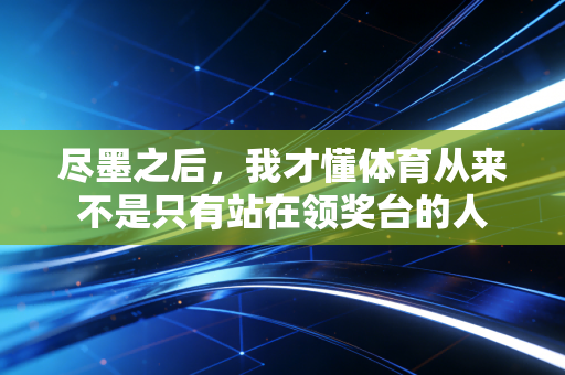 尽墨之后,我才懂体育从来不是只有站在领奖台的人 尽墨之后,我才懂体育从来不是只有站在领奖台的人