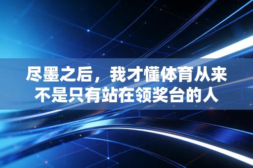 尽墨之后，我才懂体育从来不是只有站在领奖台的人
