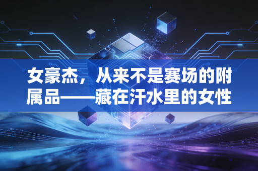 女豪杰,从来不是赛场的附属品——藏在汗水里的女性体育突围史 女豪杰,从来不是赛场的附属品——藏在汗水里的女性体育突围史
