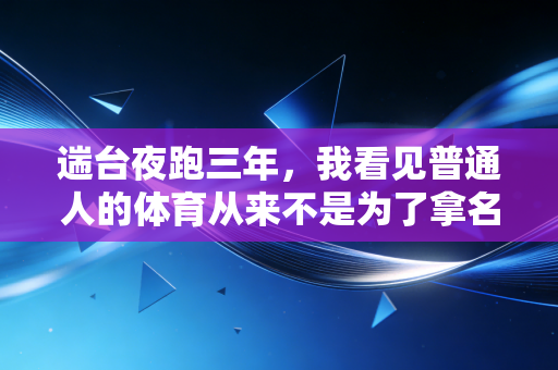 遄台夜跑三年,我看见普通人的体育从来不是为了拿名次 遄台夜跑三年,我看见普通人的体育从来不是为了拿名次