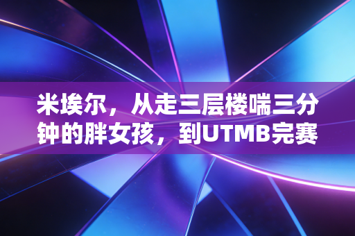 米埃尔，从走三层楼喘三分钟的胖女孩，到UTMB完赛的山野追风者