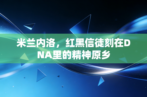 米兰内洛，红黑信徒刻在DNA里的精神原乡