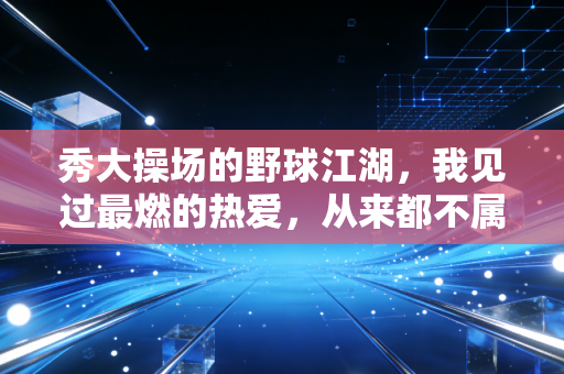 秀大操场的野球江湖,我见过最燃的热爱,从来都不属于职业赛场 秀大操场的野球江湖,我见过最燃的热爱,从来都不属于职业赛场