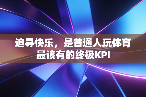 追寻快乐,是普通人玩体育最该有的终极KPI 追寻快乐,是普通人玩体育最该有的终极KPI