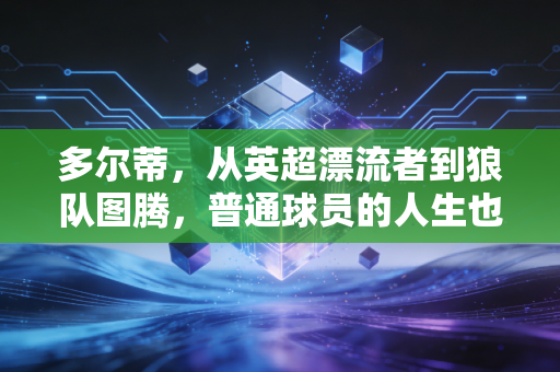 多尔蒂,从英超漂流者到狼队图腾,普通球员的人生也能比顶流动人 多尔蒂,从英超漂流者到狼队图腾,普通球员的人生也能比顶流动人
