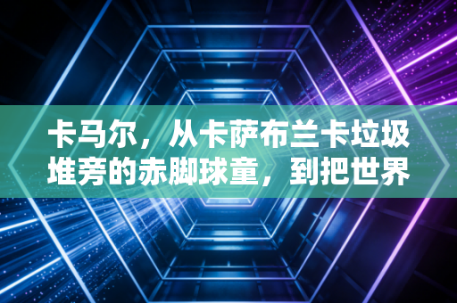 卡马尔，从卡萨布兰卡垃圾堆旁的赤脚球童，到把世界杯四强焊在北非土地上的野玫瑰