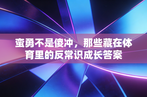 蛮勇不是傻冲,那些藏在体育里的反常识成长答案 蛮勇不是傻冲,那些藏在体育里的反常识成长答案