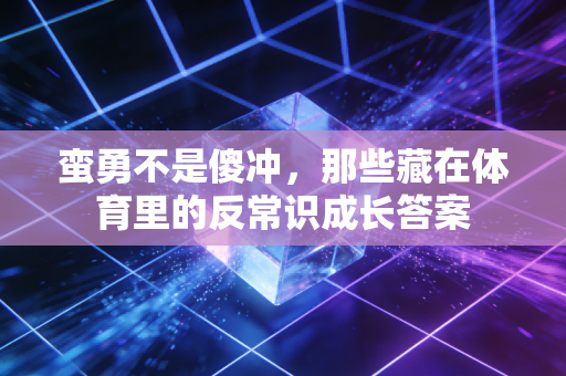蛮勇不是傻冲,那些藏在体育里的反常识成长答案 蛮勇不是傻冲,那些藏在体育里的反常识成长答案