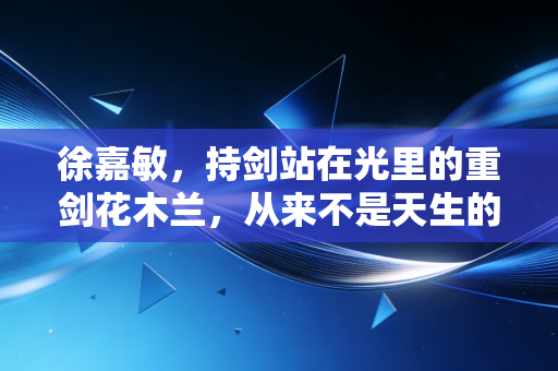 徐嘉敏，持剑站在光里的重剑花木兰，从来不是天生的冠军