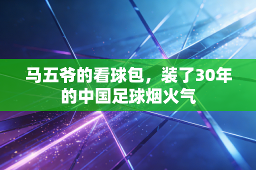 马五爷的看球包,装了30年的中国足球烟火气 马五爷的看球包,装了30年的中国足球烟火气