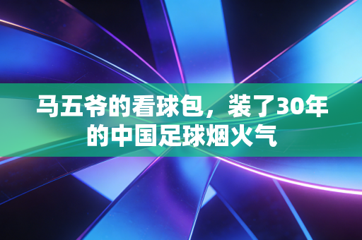 马五爷的看球包，装了30年的中国足球烟火气