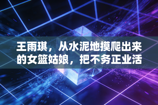 王雨琪,从水泥地摸爬出来的女篮姑娘,把不务正业活成了闪闪发光的人生 王雨琪,从水泥地摸爬出来的女篮姑娘,把不务正业活成了闪闪发光的人生
