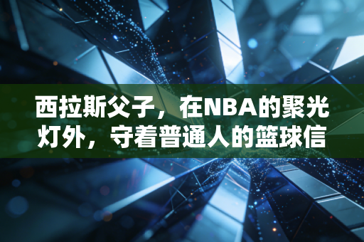 西拉斯父子，在NBA的聚光灯外，守着普通人的篮球信仰