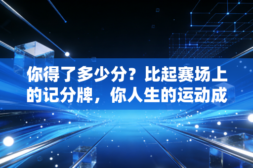 你得了多少分？比起赛场上的记分牌，你人生的运动成绩单才更值得晒