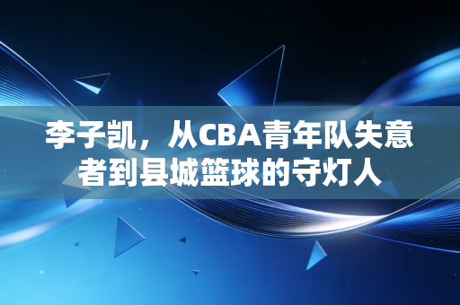李子凯，从CBA青年队失意者到县城篮球的守灯人