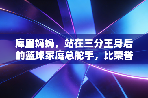 库里妈妈，站在三分王身后的篮球家庭总舵手，比荣誉更珍贵的是教孩子赢也认输