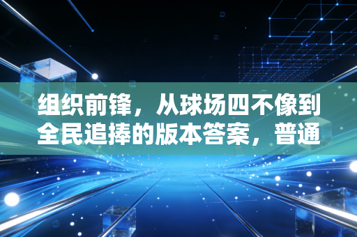 组织前锋，从球场四不像到全民追捧的版本答案，普通人打球的逆袭路径藏在这里