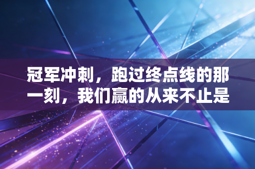 冠军冲刺，跑过终点线的那一刻，我们赢的从来不止是比赛