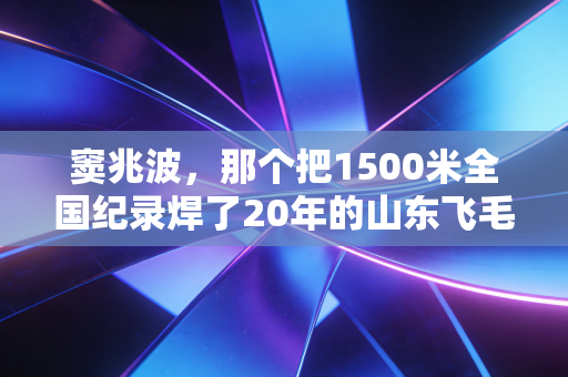 窦兆波,那个把1500米全国纪录焊了20年的山东飞毛腿,藏着中国中长跑最倔的魂 窦兆波,那个把1500米全国纪录焊了20年的山东飞毛腿,藏着中国中长跑最倔的魂