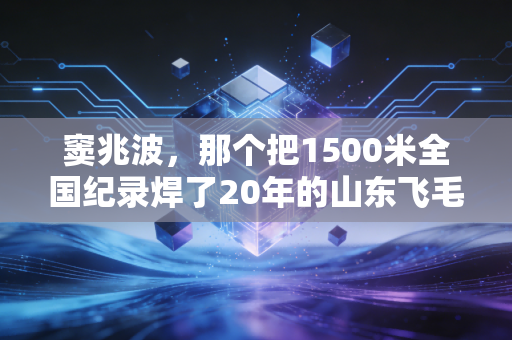 窦兆波,那个把1500米全国纪录焊了20年的山东飞毛腿,藏着中国中长跑最倔的魂 窦兆波,那个把1500米全国纪录焊了20年的山东飞毛腿,藏着中国中长跑最倔的魂