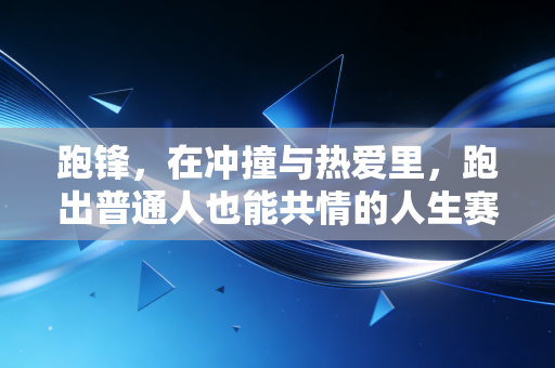 跑锋，在冲撞与热爱里，跑出普通人也能共情的人生赛道
