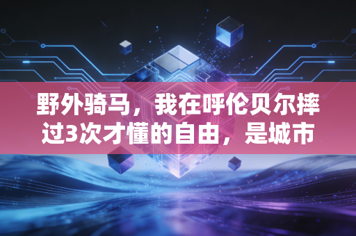野外骑马，我在呼伦贝尔摔过3次才懂的自由，是城市健身房给不了的解药