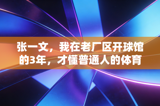 张一文,我在老厂区开球馆的3年,才懂普通人的体育从来不是拿金牌 张一文,我在老厂区开球馆的3年,才懂普通人的体育从来不是拿金牌