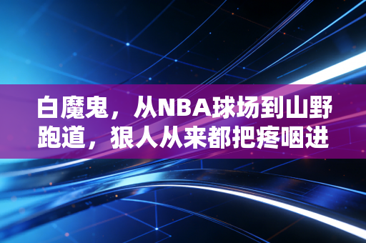 白魔鬼,从NBA球场到山野跑道,狠人从来都把疼咽进肚子里 白魔鬼,从NBA球场到山野跑道,狠人从来都把疼咽进肚子里
