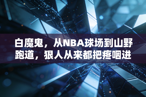 白魔鬼，从NBA球场到山野跑道，狠人从来都把疼咽进肚子里