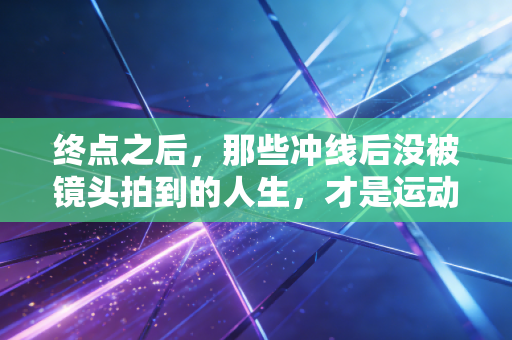 终点之后，那些冲线后没被镜头拍到的人生，才是运动最动人的答案