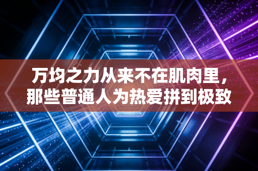 万均之力从来不在肌肉里，那些普通人为热爱拼到极致的时刻，才是体育最动人的底色