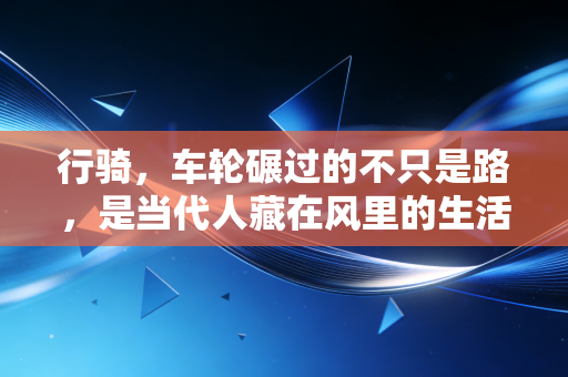行骑，车轮碾过的不只是路，是当代人藏在风里的生活解药