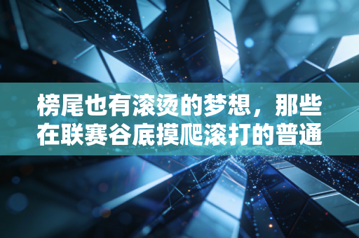 榜尾也有滚烫的梦想,那些在联赛谷底摸爬滚打的普通人,凭什么值得我们起立鼓掌 榜尾也有滚烫的梦想,那些在联赛谷底摸爬滚打的普通人,凭什么值得我们起立鼓掌