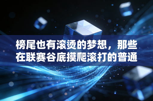 榜尾也有滚烫的梦想，那些在联赛谷底摸爬滚打的普通人，凭什么值得我们起立鼓掌
