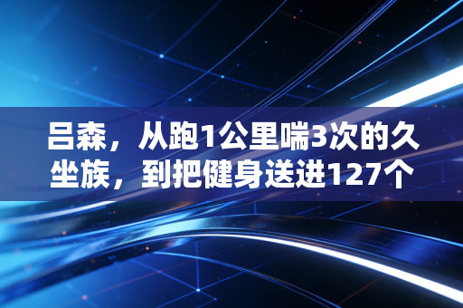 吕森，从跑1公里喘3次的久坐族，到把健身送进127个社区的平民体育摆渡人