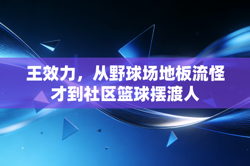 王效力,从野球场地板流怪才到社区篮球摆渡人 王效力,从野球场地板流怪才到社区篮球摆渡人