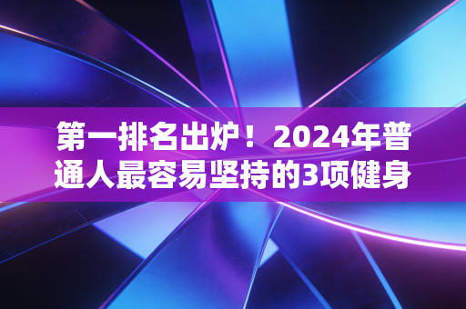 第一排名出炉！2024年普通人最容易坚持的3项健身运动，我靠第2个3个月瘦了26斤