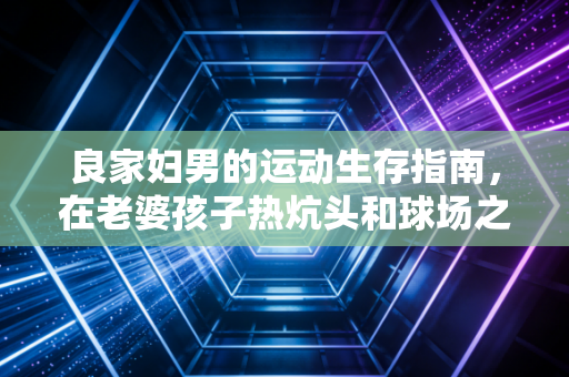 良家妇男的运动生存指南,在老婆孩子热炕头和球场之间,我找到了平衡点 良家妇男的运动生存指南,在老婆孩子热炕头和球场之间,我找到了平衡点