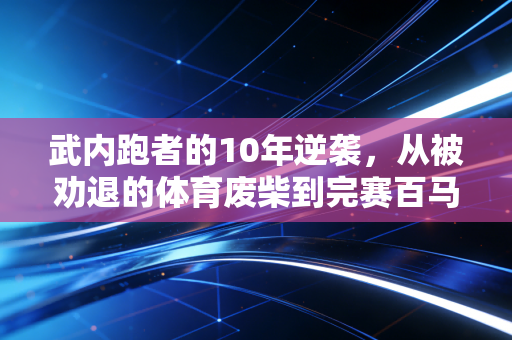 武内跑者的10年逆袭,从被劝退的体育废柴到完赛百马的民间跑神 武内跑者的10年逆袭,从被劝退的体育废柴到完赛百马的民间跑神