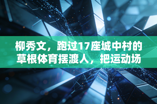 柳秀文，跑过17座城中村的草根体育摆渡人，把运动场搬到了打工者家门口