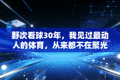 野次看球30年，我见过最动人的体育，从来都不在聚光灯中央