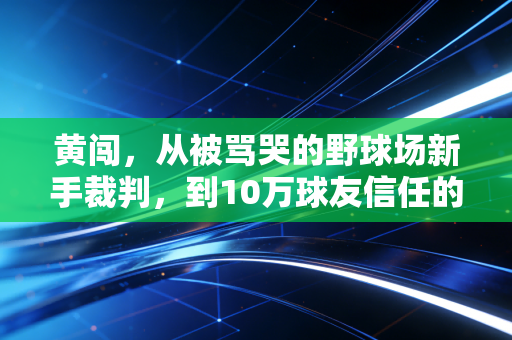 黄闯,从被骂哭的野球场新手裁判,到10万球友信任的社区篮球摆渡人 黄闯,从被骂哭的野球场新手裁判,到10万球友信任的社区篮球摆渡人