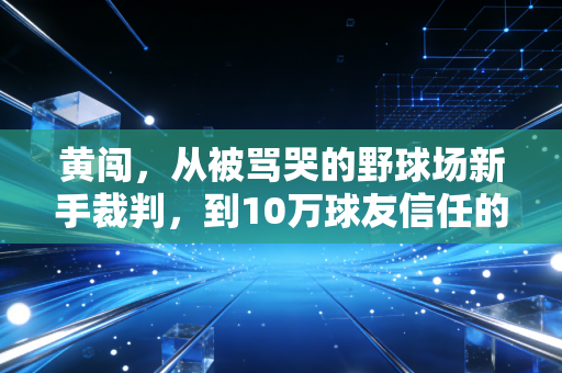 黄闯,从被骂哭的野球场新手裁判,到10万球友信任的社区篮球摆渡人 黄闯,从被骂哭的野球场新手裁判,到10万球友信任的社区篮球摆渡人